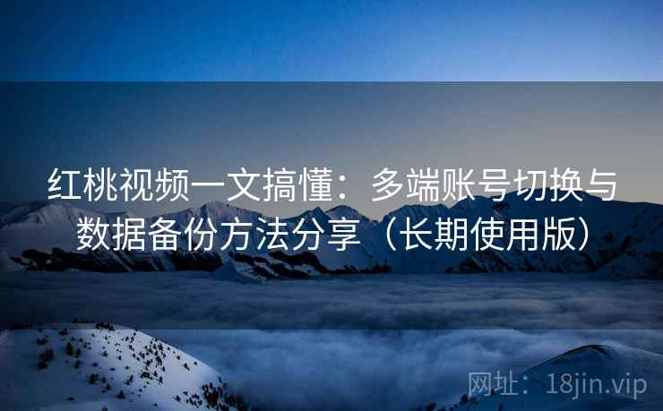 红桃视频一文搞懂：多端账号切换与数据备份方法分享（长期使用版）