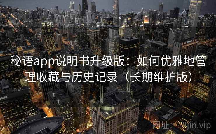 秘语app说明书升级版：如何优雅地管理收藏与历史记录（长期维护版）