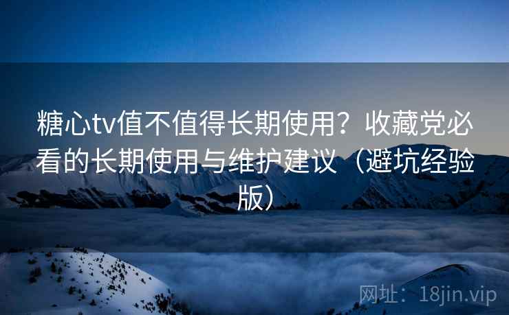 糖心tv值不值得长期使用?收藏党必看的长期使用与维护建议(避坑经验版) 糖心tv值不值得长期使用?收藏党必看的长期使用与维护建议(避坑经验版)