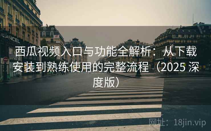 西瓜视频入口与功能全解析：从下载安装到熟练使用的完整流程（2025 深度版）