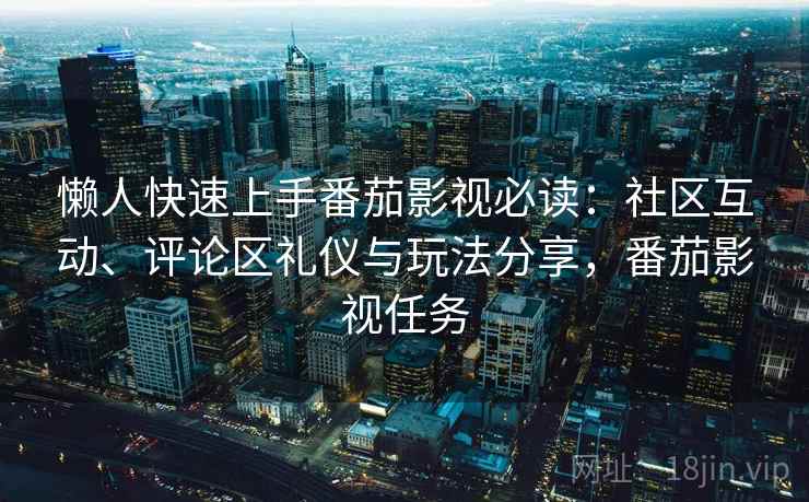 懒人快速上手番茄影视必读：社区互动、评论区礼仪与玩法分享，番茄影视任务