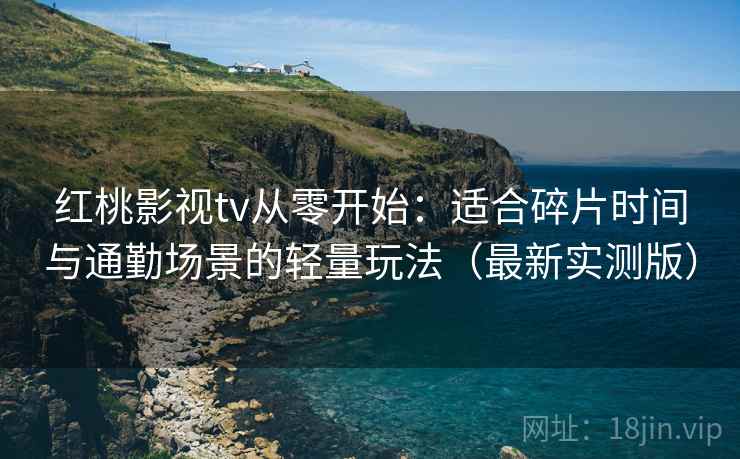 红桃影视tv从零开始：适合碎片时间与通勤场景的轻量玩法（最新实测版）