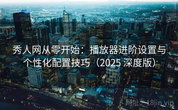秀人网从零开始：播放器进阶设置与个性化配置技巧（2025 深度版）