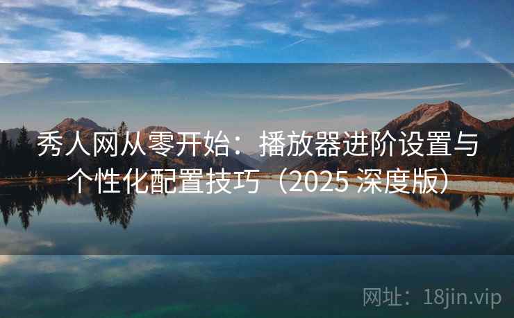 秀人网从零开始：播放器进阶设置与个性化配置技巧（2025 深度版）