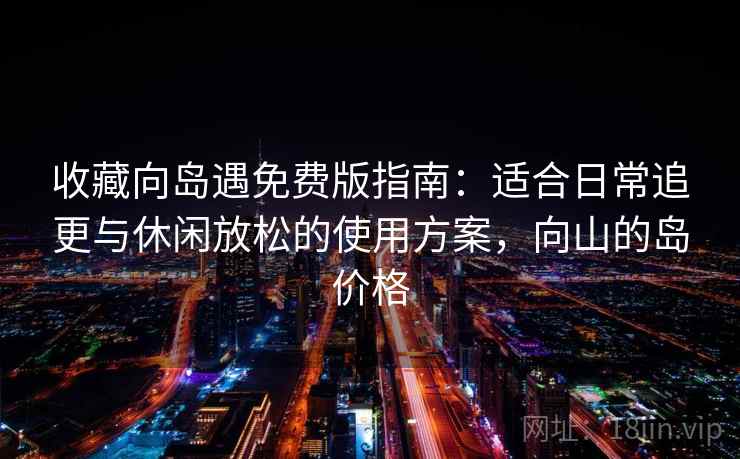 收藏向岛遇免费版指南：适合日常追更与休闲放松的使用方案，向山的岛价格