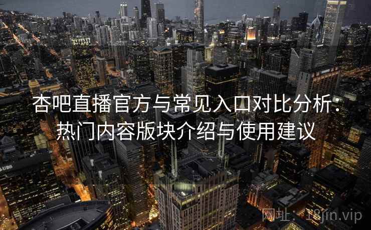 杏吧直播官方与常见入口对比分析：热门内容版块介绍与使用建议