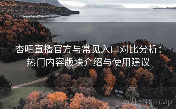 杏吧直播官方与常见入口对比分析：热门内容版块介绍与使用建议