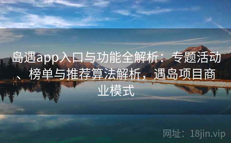 岛遇app入口与功能全解析：专题活动、榜单与推荐算法解析，遇岛项目商业模式
