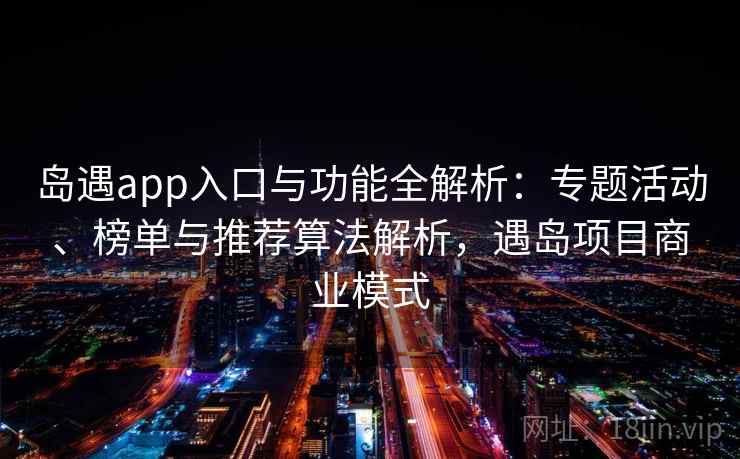 岛遇app入口与功能全解析：专题活动、榜单与推荐算法解析，遇岛项目商业模式