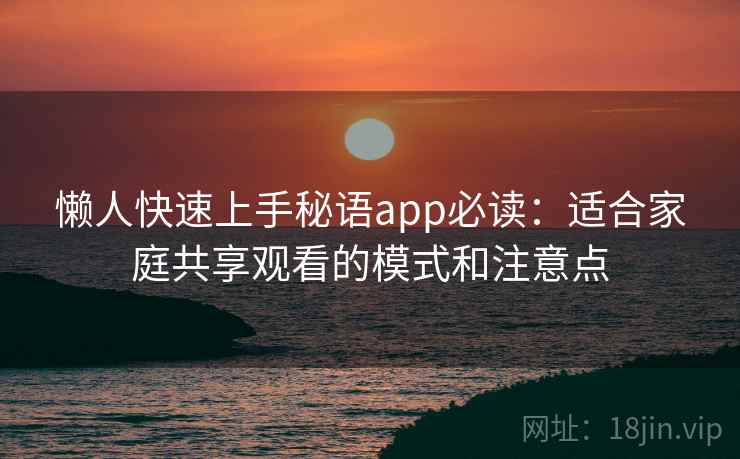 懒人快速上手秘语app必读：适合家庭共享观看的模式和注意点
