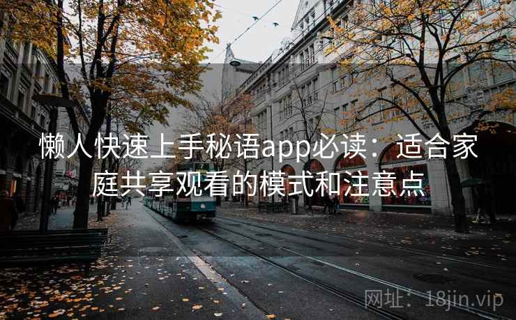 懒人快速上手秘语app必读：适合家庭共享观看的模式和注意点