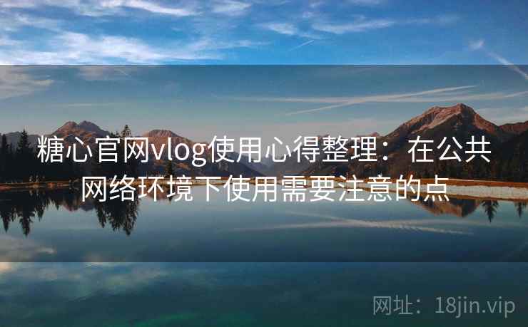 糖心官网vlog使用心得整理：在公共网络环境下使用需要注意的点