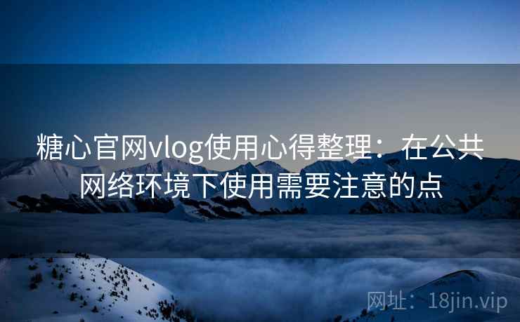 糖心官网vlog使用心得整理：在公共网络环境下使用需要注意的点