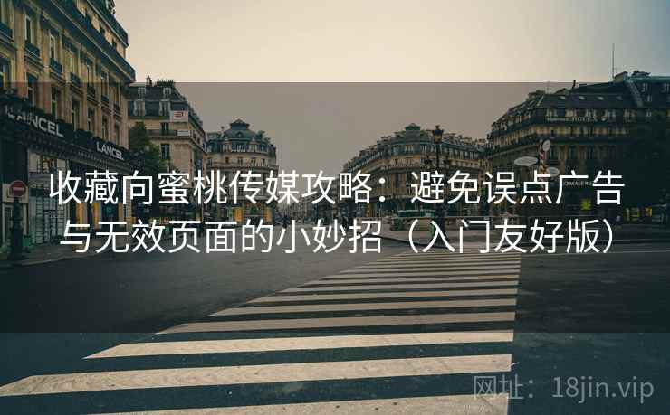 收藏向蜜桃传媒攻略：避免误点广告与无效页面的小妙招（入门友好版）