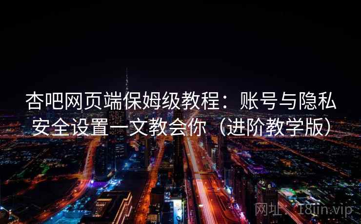 杏吧网页端保姆级教程：账号与隐私安全设置一文教会你（进阶教学版）