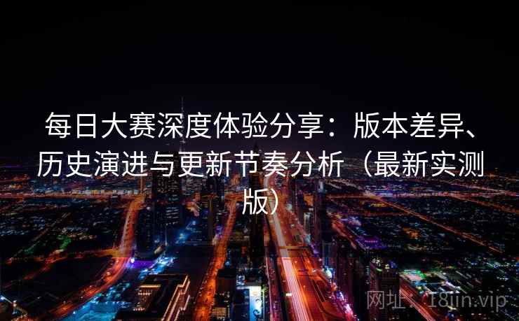每日大赛深度体验分享:版本差异、历史演进与更新节奏分析(最新实测版) 每日大赛深度体验分享:版本差异、历史演进与更新节奏分析(最新实测版)
