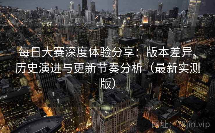 每日大赛深度体验分享:版本差异、历史演进与更新节奏分析(最新实测版) 每日大赛深度体验分享:版本差异、历史演进与更新节奏分析(最新实测版)