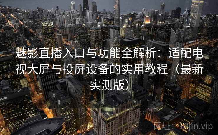 魅影直播入口与功能全解析：适配电视大屏与投屏设备的实用教程（最新实测版）