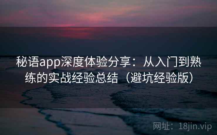 秘语app深度体验分享:从入门到熟练的实战经验总结(避坑经验版) 秘语app深度体验分享:从入门到熟练的实战经验总结(避坑经验版)