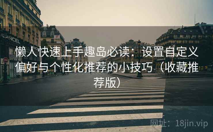 懒人快速上手趣岛必读：设置自定义偏好与个性化推荐的小技巧（收藏推荐版）