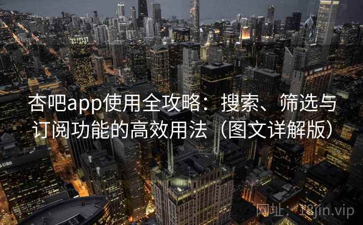 杏吧app使用全攻略：搜索、筛选与订阅功能的高效用法（图文详解版）