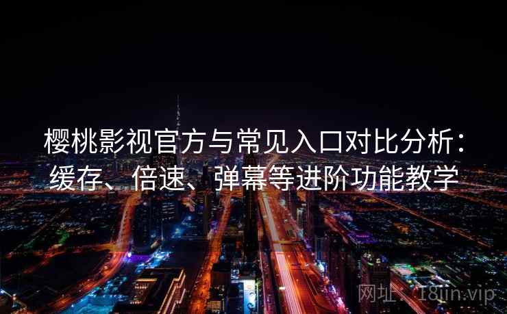 樱桃影视官方与常见入口对比分析：缓存、倍速、弹幕等进阶功能教学