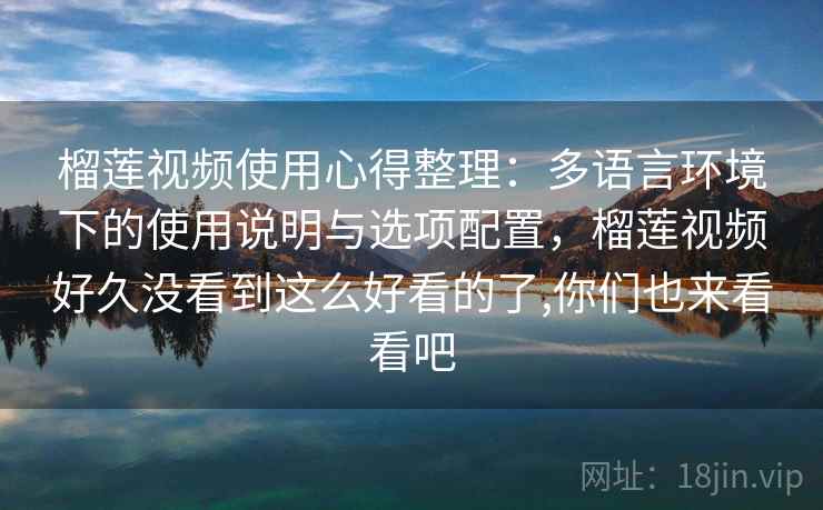 榴莲视频使用心得整理：多语言环境下的使用说明与选项配置，榴莲视频好久没看到这么好看的了,你们也来看看吧