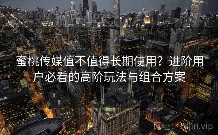 蜜桃传媒值不值得长期使用?进阶用户必看的高阶玩法与组合方案 蜜桃传媒值不值得长期使用?进阶用户必看的高阶玩法与组合方案