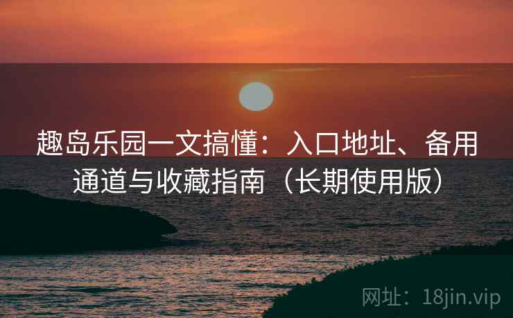 趣岛乐园一文搞懂：入口地址、备用通道与收藏指南（长期使用版）