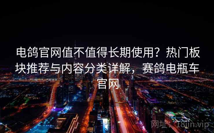 电鸽官网值不值得长期使用？热门板块推荐与内容分类详解，赛鸽电瓶车官网