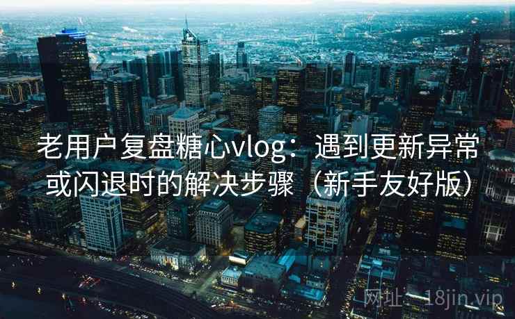 老用户复盘糖心vlog：遇到更新异常或闪退时的解决步骤（新手友好版）