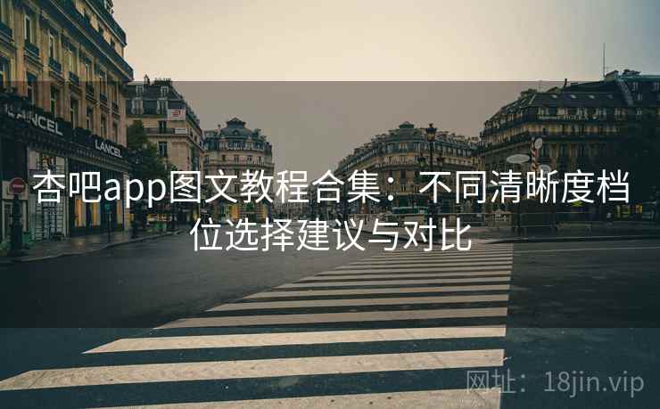 杏吧app图文教程合集：不同清晰度档位选择建议与对比
