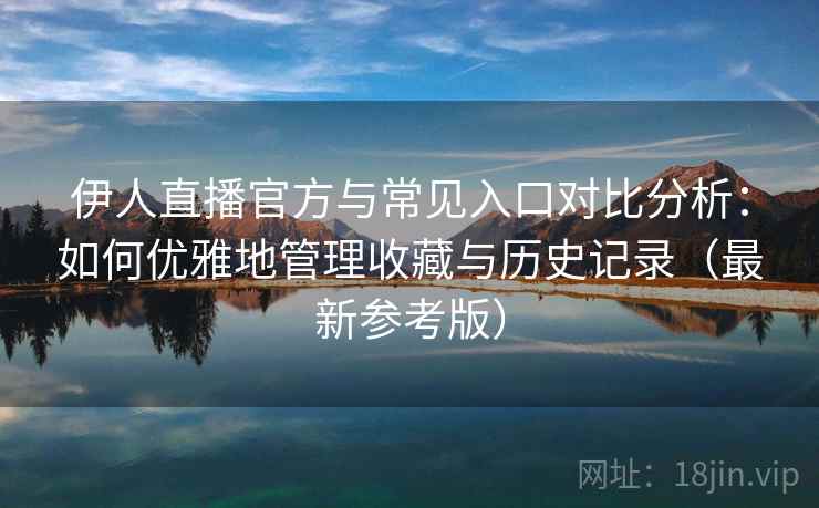 伊人直播官方与常见入口对比分析：如何优雅地管理收藏与历史记录（最新参考版）