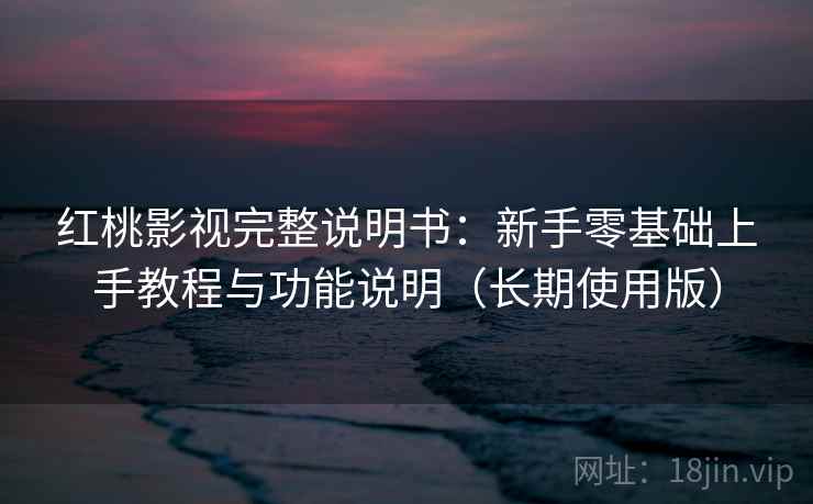 红桃影视完整说明书：新手零基础上手教程与功能说明（长期使用版）