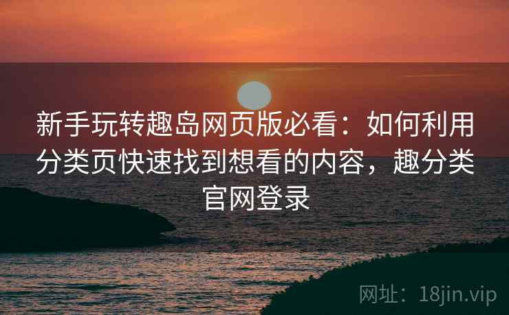 新手玩转趣岛网页版必看：如何利用分类页快速找到想看的内容，趣分类官网登录
