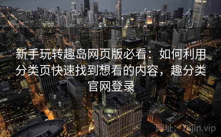 新手玩转趣岛网页版必看：如何利用分类页快速找到想看的内容，趣分类官网登录