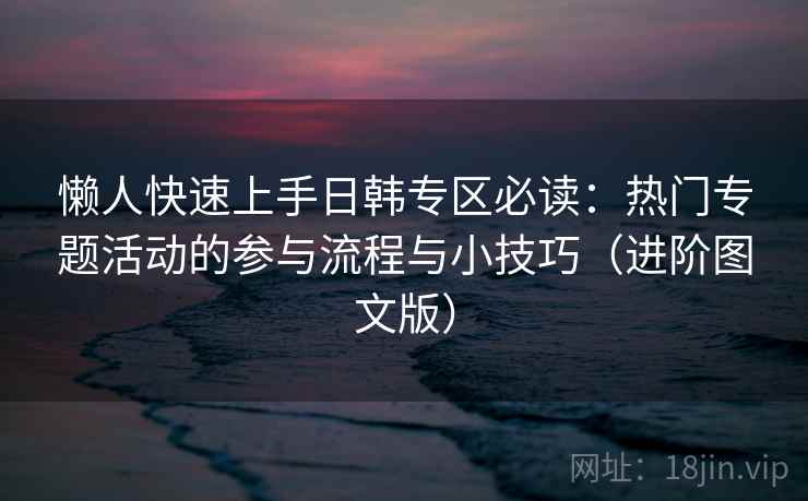 懒人快速上手日韩专区必读：热门专题活动的参与流程与小技巧（进阶图文版）