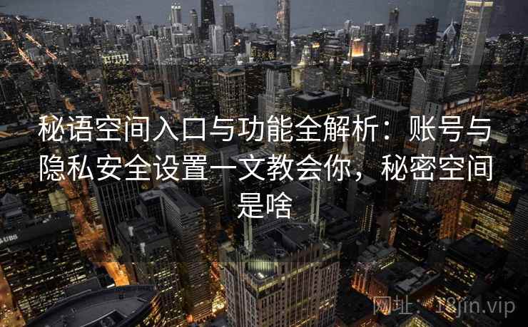 秘语空间入口与功能全解析：账号与隐私安全设置一文教会你，秘密空间是啥