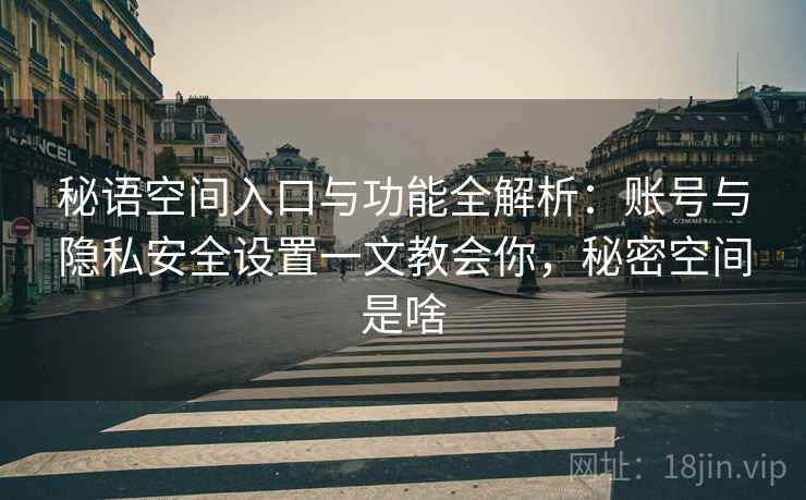 秘语空间入口与功能全解析：账号与隐私安全设置一文教会你，秘密空间是啥