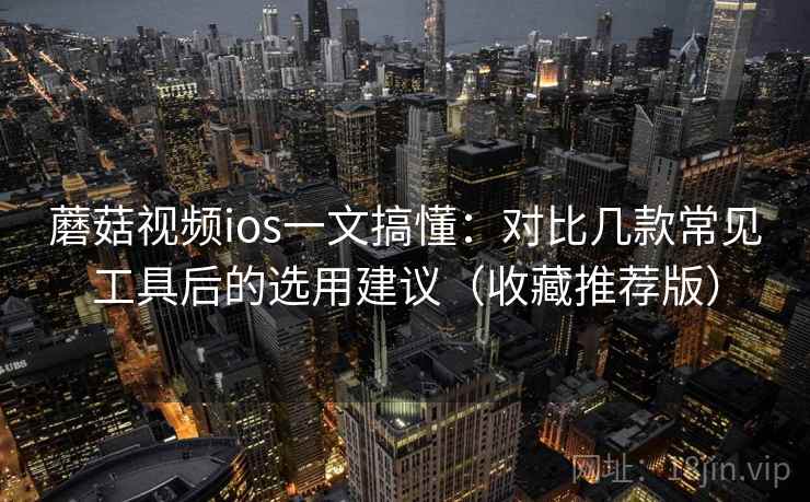 蘑菇视频ios一文搞懂:对比几款常见工具后的选用建议(收藏推荐版) 蘑菇视频ios一文搞懂:对比几款常见工具后的选用建议(收藏推荐版)