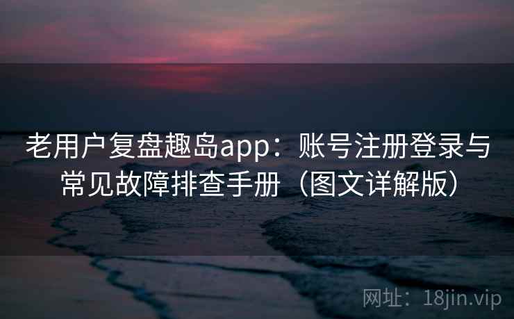 老用户复盘趣岛app：账号注册登录与常见故障排查手册（图文详解版）