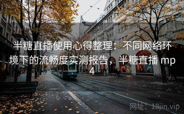半糖直播使用心得整理：不同网络环境下的流畅度实测报告，半糖直播 mp4