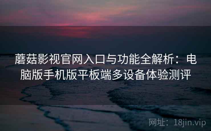 蘑菇影视官网入口与功能全解析：电脑版手机版平板端多设备体验测评