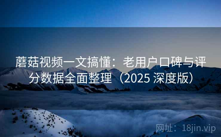 蘑菇视频一文搞懂：老用户口碑与评分数据全面整理（2025 深度版）