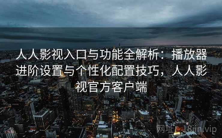 人人影视入口与功能全解析：播放器进阶设置与个性化配置技巧，人人影视官方客户端