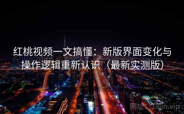 红桃视频一文搞懂:新版界面变化与操作逻辑重新认识(最新实测版) 红桃视频一文搞懂:新版界面变化与操作逻辑重新认识(最新实测版)