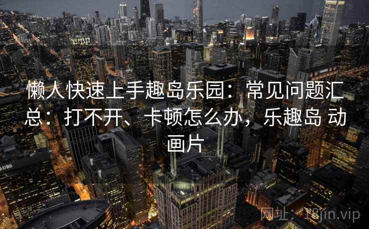 懒人快速上手趣岛乐园：常见问题汇总：打不开、卡顿怎么办，乐趣岛 动画片