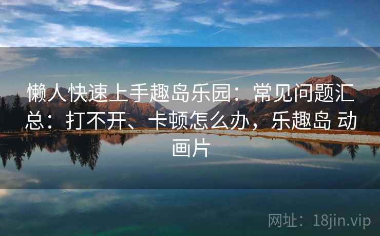 懒人快速上手趣岛乐园：常见问题汇总：打不开、卡顿怎么办，乐趣岛 动画片