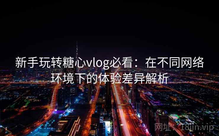 新手玩转糖心vlog必看：在不同网络环境下的体验差异解析