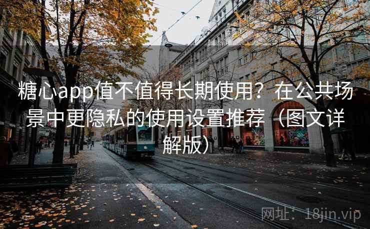 糖心app值不值得长期使用？在公共场景中更隐私的使用设置推荐（图文详解版）